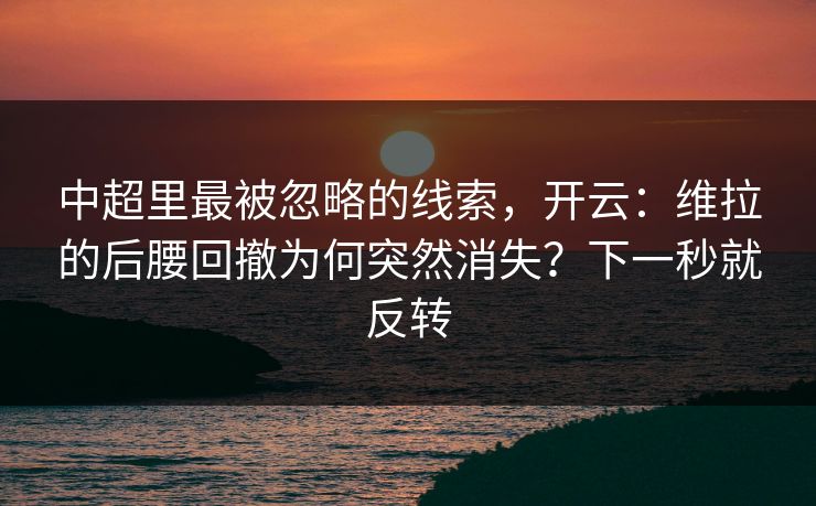 中超里最被忽略的线索，开云：维拉的后腰回撤为何突然消失？下一秒就反转