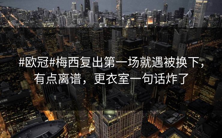 #欧冠#梅西复出第一场就遇被换下,有点离谱,更衣室一句话炸了 #欧冠#梅西复出第一场就遇被换下,有点离谱,更衣室一句话炸了