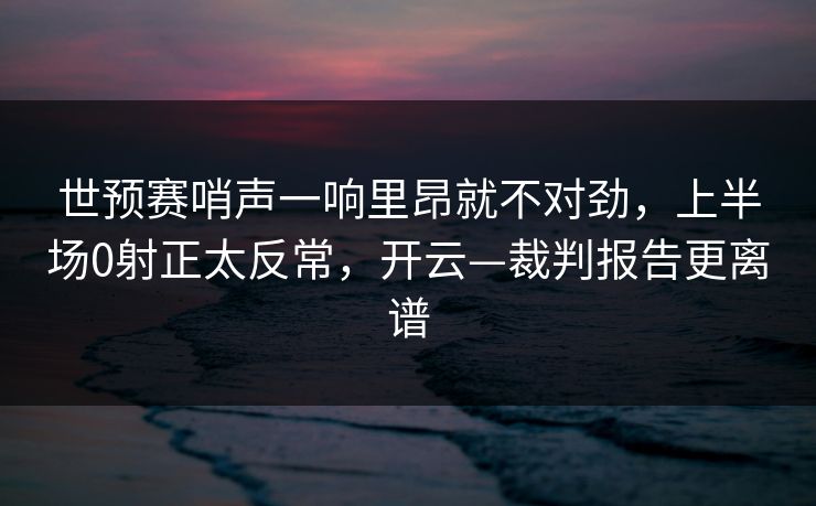 世预赛哨声一响里昂就不对劲，上半场0射正太反常，开云—裁判报告更离谱