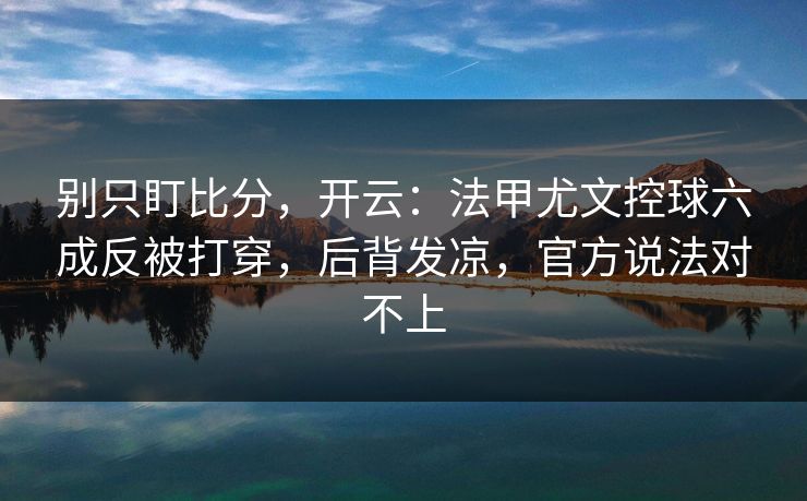 别只盯比分,开云:法甲尤文控球六成反被打穿,后背发凉,官方说法对不上 别只盯比分,开云:法甲尤文控球六成反被打穿,后背发凉,官方说法对不上