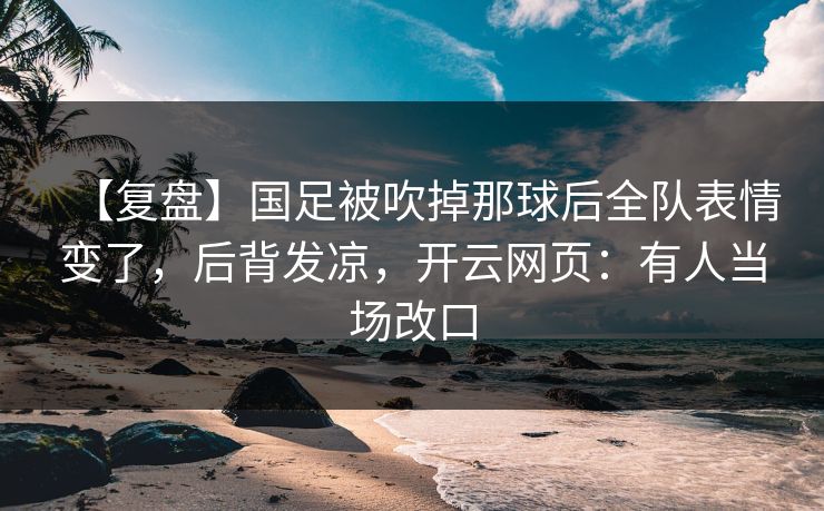 【复盘】国足被吹掉那球后全队表情变了,后背发凉,开云网页:有人当场改口 【复盘】国足被吹掉那球后全队表情变了,后背发凉,开云网页:有人当场改口