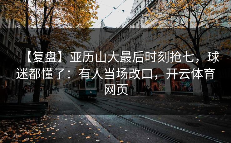 【复盘】亚历山大最后时刻抢七，球迷都懂了：有人当场改口，开云体育网页
