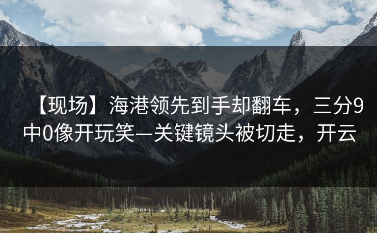 【现场】海港领先到手却翻车，三分9中0像开玩笑—关键镜头被切走，开云