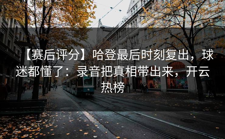 【赛后评分】哈登最后时刻复出，球迷都懂了：录音把真相带出来，开云热榜
