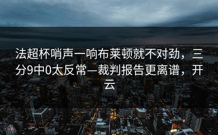 法超杯哨声一响布莱顿就不对劲，三分9中0太反常—裁判报告更离谱，开云