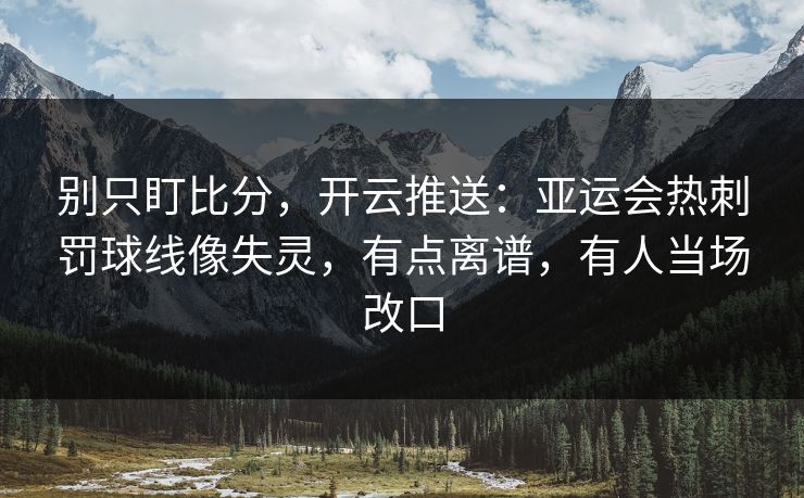 别只盯比分,开云推送:亚运会热刺罚球线像失灵,有点离谱,有人当场改口 别只盯比分,开云推送:亚运会热刺罚球线像失灵,有点离谱,有人当场改口