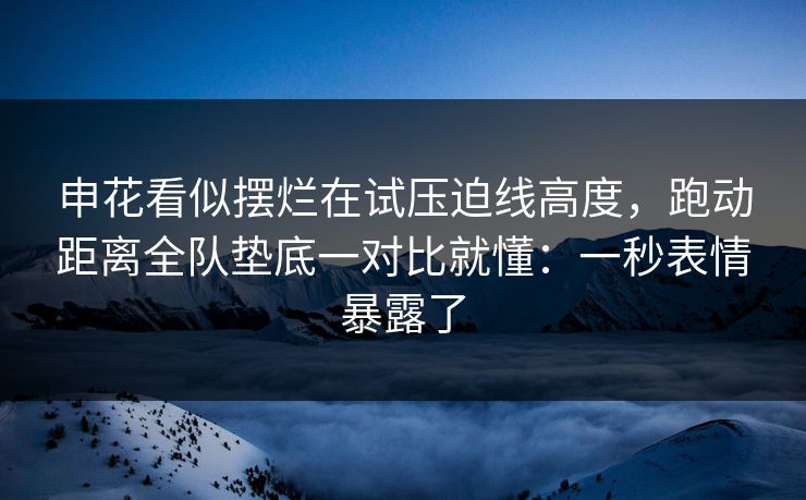 申花看似摆烂在试压迫线高度，跑动距离全队垫底一对比就懂：一秒表情暴露了