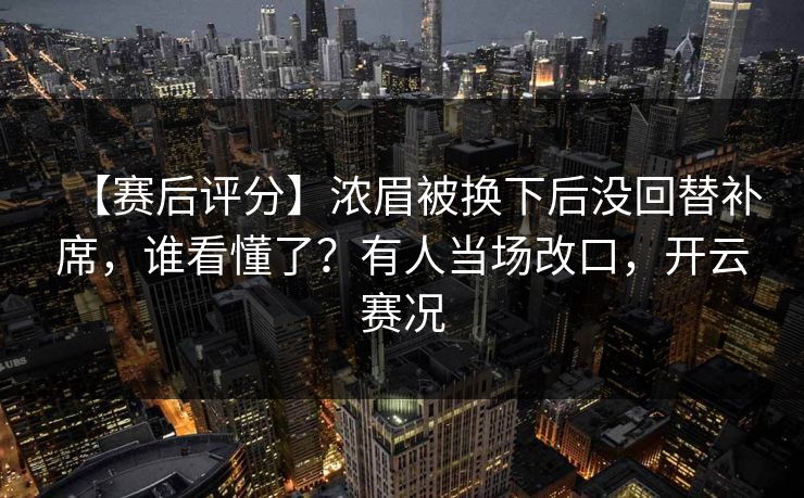 【赛后评分】浓眉被换下后没回替补席,谁看懂了?有人当场改口,开云赛况 【赛后评分】浓眉被换下后没回替补席,谁看懂了?有人当场改口,开云赛况
