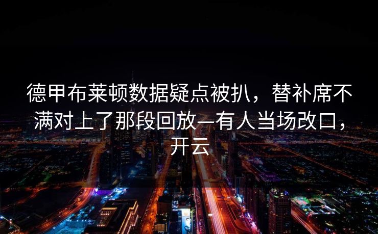 德甲布莱顿数据疑点被扒,替补席不满对上了那段回放—有人当场改口,开云 德甲布莱顿数据疑点被扒,替补席不满对上了那段回放—有人当场改口,开云