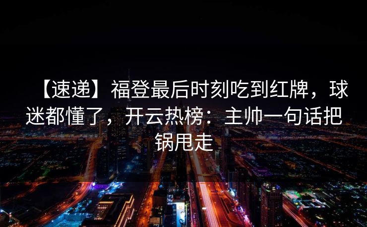 【速递】福登最后时刻吃到红牌,球迷都懂了,开云热榜:主帅一句话把锅甩走 【速递】福登最后时刻吃到红牌,球迷都懂了,开云热榜:主帅一句话把锅甩走