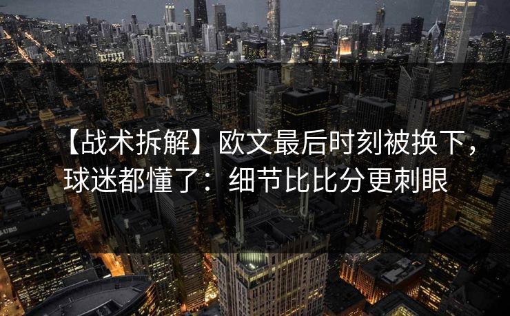 【战术拆解】欧文最后时刻被换下，球迷都懂了：细节比比分更刺眼