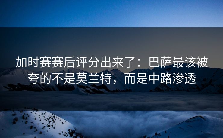 加时赛赛后评分出来了:巴萨最该被夸的不是莫兰特,而是中路渗透 加时赛赛后评分出来了:巴萨最该被夸的不是莫兰特,而是中路渗透