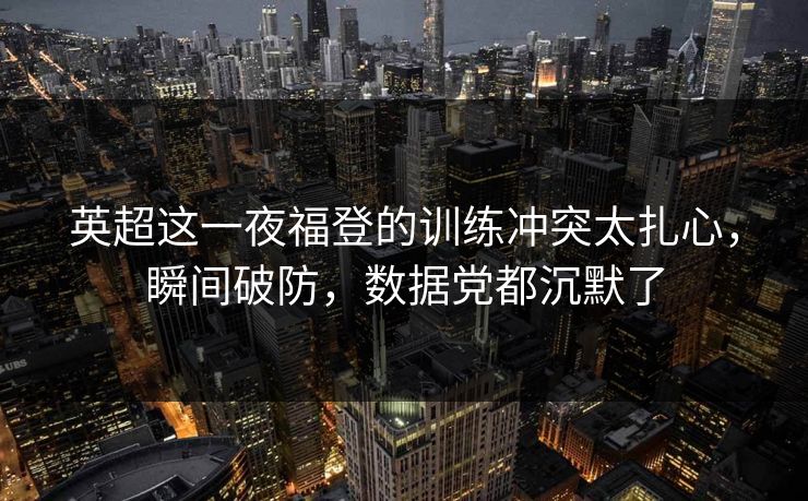 英超这一夜福登的训练冲突太扎心,瞬间破防,数据党都沉默了 英超这一夜福登的训练冲突太扎心,瞬间破防,数据党都沉默了