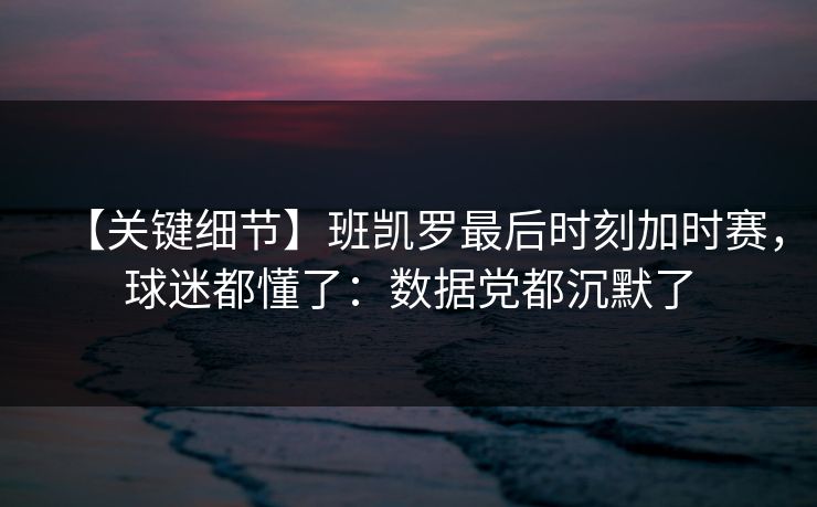 【关键细节】班凯罗最后时刻加时赛，球迷都懂了：数据党都沉默了