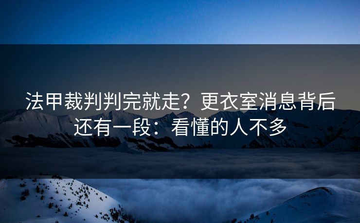 法甲裁判判完就走？更衣室消息背后还有一段：看懂的人不多