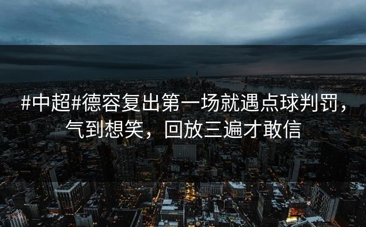 #中超#德容复出第一场就遇点球判罚，气到想笑，回放三遍才敢信