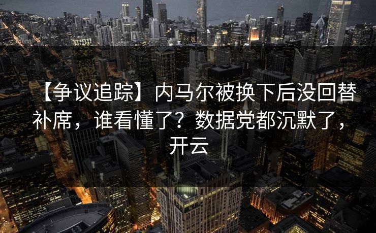 【争议追踪】内马尔被换下后没回替补席，谁看懂了？数据党都沉默了，开云