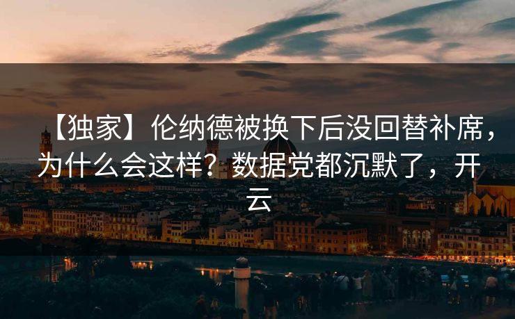 【独家】伦纳德被换下后没回替补席，为什么会这样？数据党都沉默了，开云