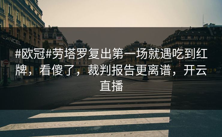 #欧冠#劳塔罗复出第一场就遇吃到红牌，看傻了，裁判报告更离谱，开云直播