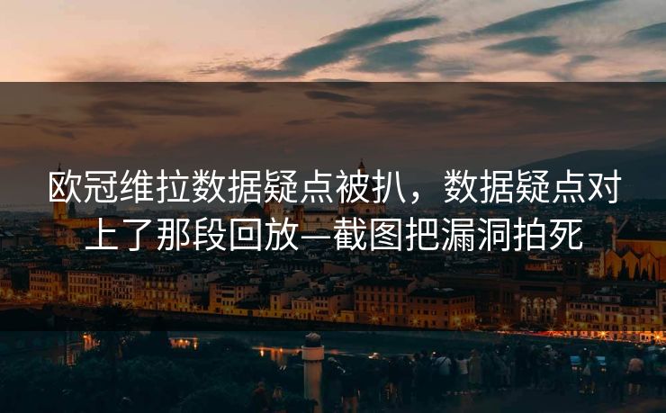 欧冠维拉数据疑点被扒，数据疑点对上了那段回放—截图把漏洞拍死