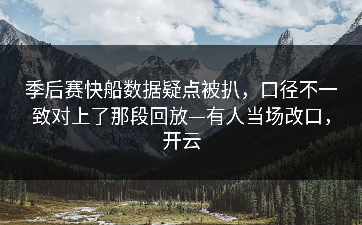 季后赛快船数据疑点被扒，口径不一致对上了那段回放—有人当场改口，开云