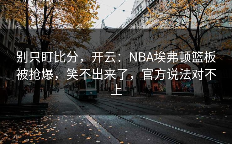 别只盯比分，开云：NBA埃弗顿篮板被抢爆，笑不出来了，官方说法对不上