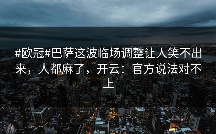 #欧冠#巴萨这波临场调整让人笑不出来，人都麻了，开云：官方说法对不上