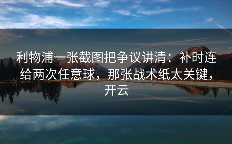 利物浦一张截图把争议讲清:补时连给两次任意球,那张战术纸太关键,开云 利物浦一张截图把争议讲清:补时连给两次任意球,那张战术纸太关键,开云