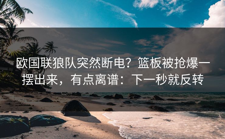 欧国联狼队突然断电？篮板被抢爆一摆出来，有点离谱：下一秒就反转