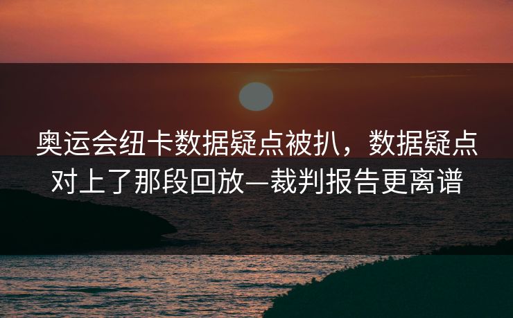奥运会纽卡数据疑点被扒，数据疑点对上了那段回放—裁判报告更离谱