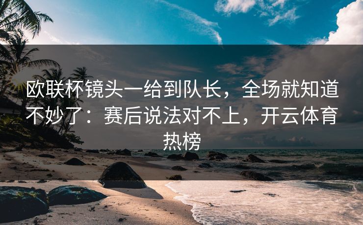 欧联杯镜头一给到队长,全场就知道不妙了:赛后说法对不上,开云体育热榜 欧联杯镜头一给到队长,全场就知道不妙了:赛后说法对不上,开云体育热榜