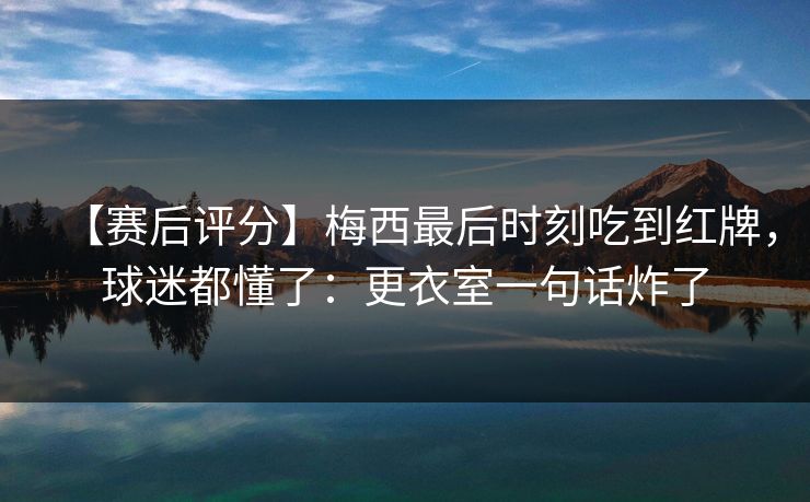 【赛后评分】梅西最后时刻吃到红牌,球迷都懂了:更衣室一句话炸了 【赛后评分】梅西最后时刻吃到红牌,球迷都懂了:更衣室一句话炸了