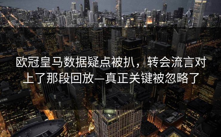 欧冠皇马数据疑点被扒，转会流言对上了那段回放—真正关键被忽略了