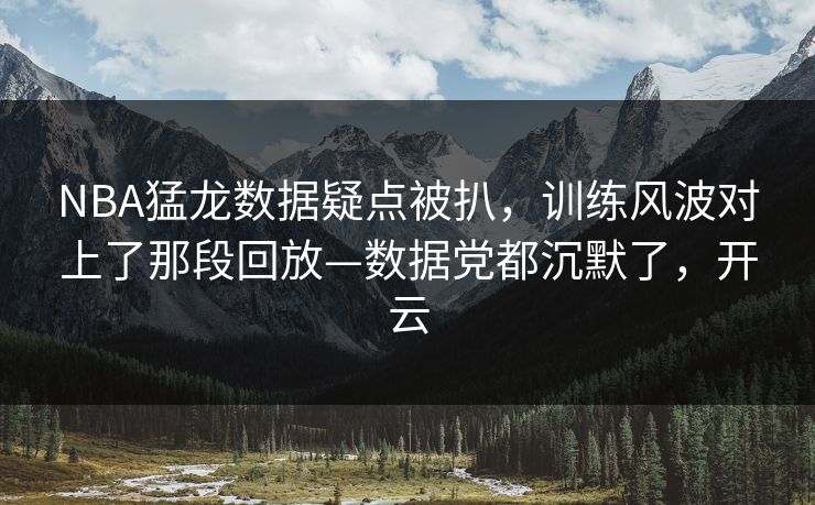 NBA猛龙数据疑点被扒，训练风波对上了那段回放—数据党都沉默了，开云