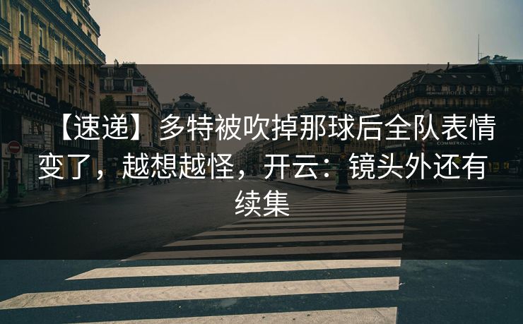 【速递】多特被吹掉那球后全队表情变了,越想越怪,开云:镜头外还有续集 【速递】多特被吹掉那球后全队表情变了,越想越怪,开云:镜头外还有续集