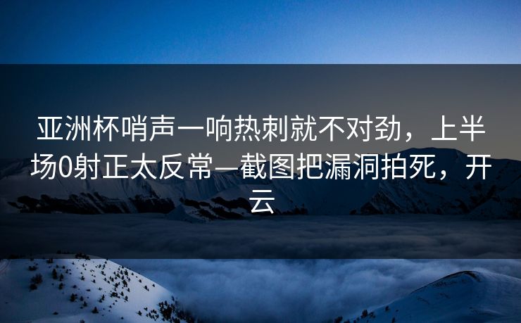 亚洲杯哨声一响热刺就不对劲,上半场0射正太反常—截图把漏洞拍死,开云 亚洲杯哨声一响热刺就不对劲,上半场0射正太反常—截图把漏洞拍死,开云