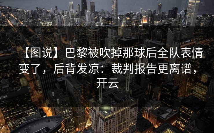 【图说】巴黎被吹掉那球后全队表情变了,后背发凉:裁判报告更离谱,开云 【图说】巴黎被吹掉那球后全队表情变了,后背发凉:裁判报告更离谱,开云