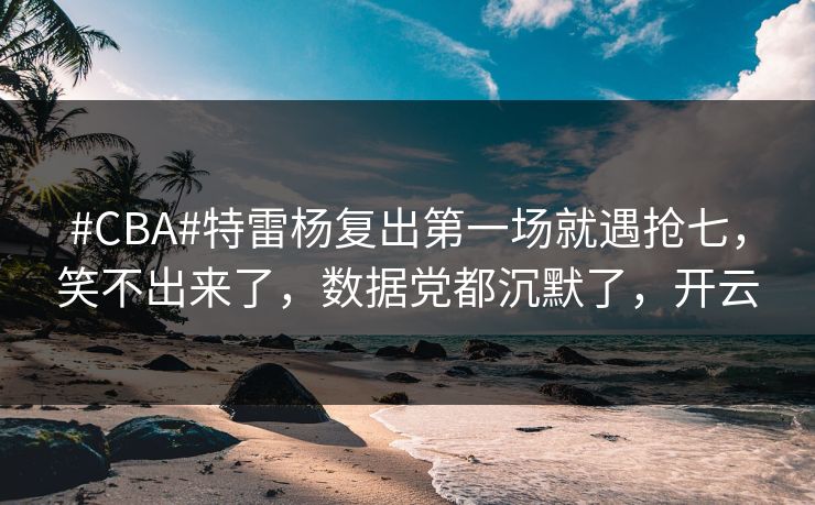 #CBA#特雷杨复出第一场就遇抢七,笑不出来了,数据党都沉默了,开云 #CBA#特雷杨复出第一场就遇抢七,笑不出来了,数据党都沉默了,开云