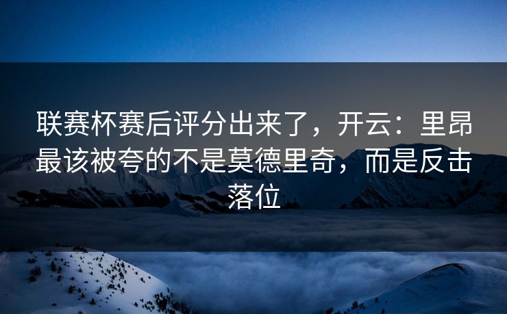 联赛杯赛后评分出来了,开云:里昂最该被夸的不是莫德里奇,而是反击落位 联赛杯赛后评分出来了,开云:里昂最该被夸的不是莫德里奇,而是反击落位