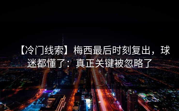 【冷门线索】梅西最后时刻复出，球迷都懂了：真正关键被忽略了