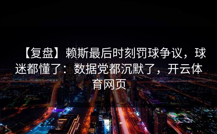 【复盘】赖斯最后时刻罚球争议，球迷都懂了：数据党都沉默了，开云体育网页