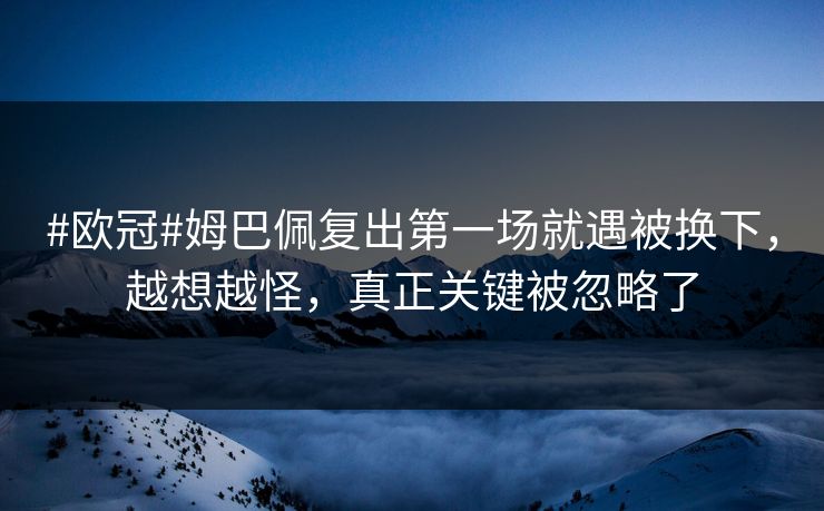 #欧冠#姆巴佩复出第一场就遇被换下,越想越怪,真正关键被忽略了 #欧冠#姆巴佩复出第一场就遇被换下,越想越怪,真正关键被忽略了