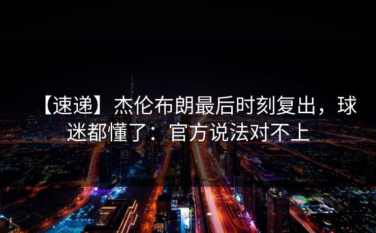 【速递】杰伦布朗最后时刻复出,球迷都懂了:官方说法对不上 【速递】杰伦布朗最后时刻复出,球迷都懂了:官方说法对不上