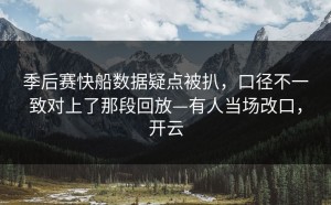 季后赛快船数据疑点被扒，口径不一致对上了那段回放—有人当场改口，开云