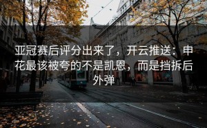亚冠赛后评分出来了，开云推送：申花最该被夸的不是凯恩，而是挡拆后外弹