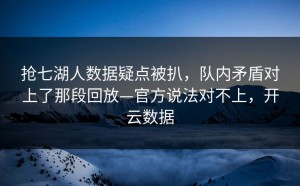 抢七湖人数据疑点被扒，队内矛盾对上了那段回放—官方说法对不上，开云数据