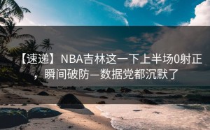 【速递】NBA吉林这一下上半场0射正，瞬间破防—数据党都沉默了