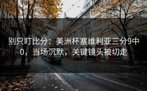 别只盯比分：美洲杯塞维利亚三分9中0，当场沉默，关键镜头被切走