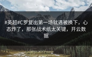 #英超#C罗复出第一场就遇被换下，心态炸了，那张战术纸太关键，开云数据