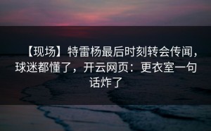 【现场】特雷杨最后时刻转会传闻，球迷都懂了，开云网页：更衣室一句话炸了